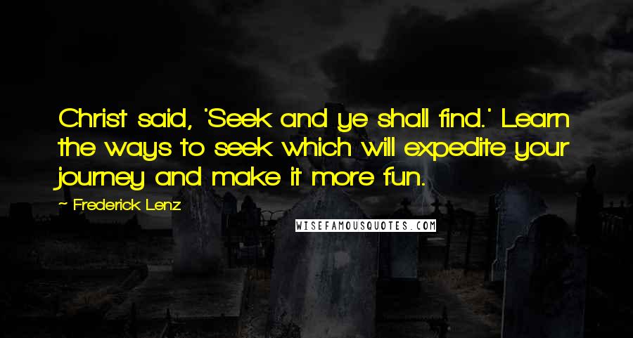 Frederick Lenz Quotes: Christ said, 'Seek and ye shall find.' Learn the ways to seek which will expedite your journey and make it more fun.