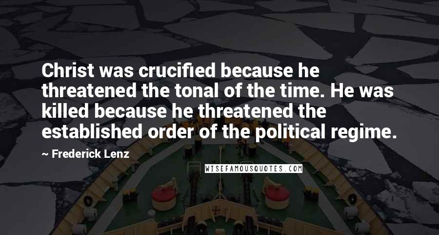 Frederick Lenz Quotes: Christ was crucified because he threatened the tonal of the time. He was killed because he threatened the established order of the political regime.