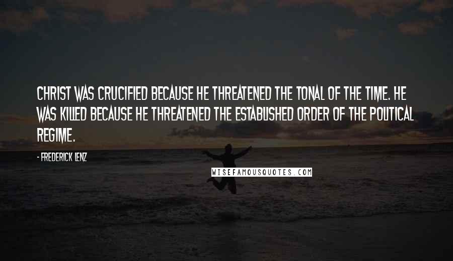 Frederick Lenz Quotes: Christ was crucified because he threatened the tonal of the time. He was killed because he threatened the established order of the political regime.