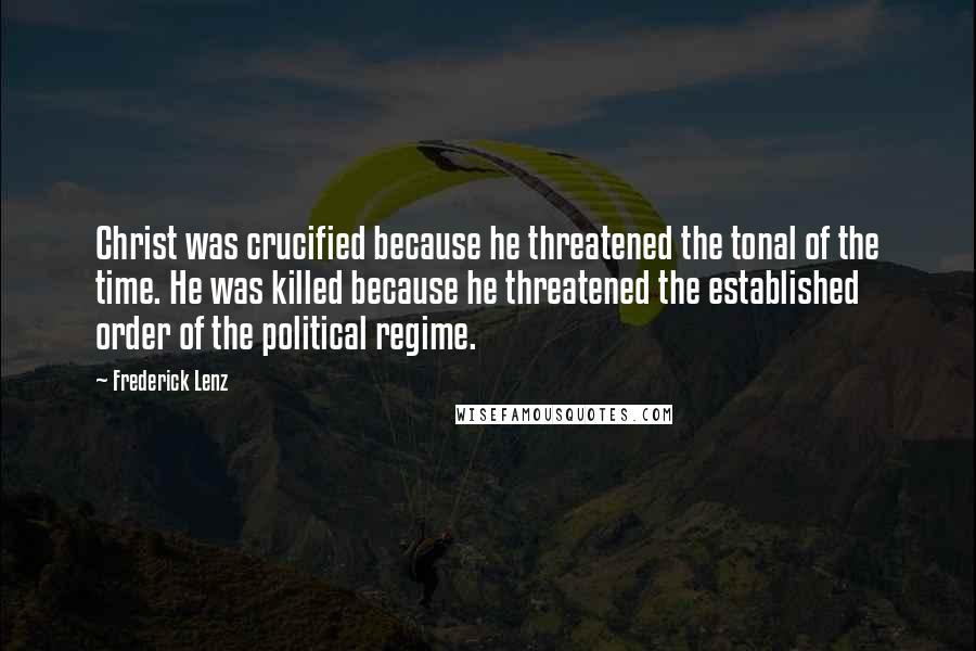 Frederick Lenz Quotes: Christ was crucified because he threatened the tonal of the time. He was killed because he threatened the established order of the political regime.