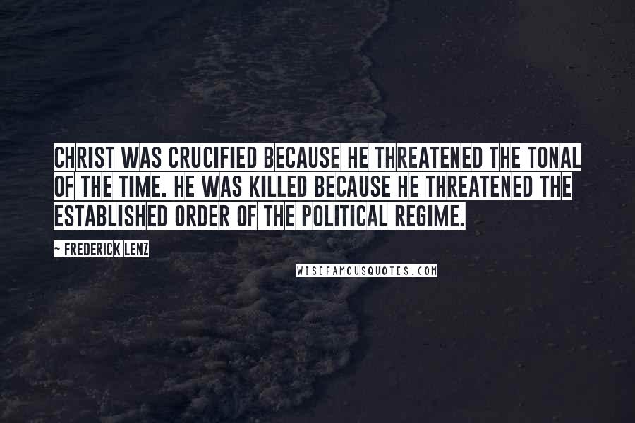 Frederick Lenz Quotes: Christ was crucified because he threatened the tonal of the time. He was killed because he threatened the established order of the political regime.