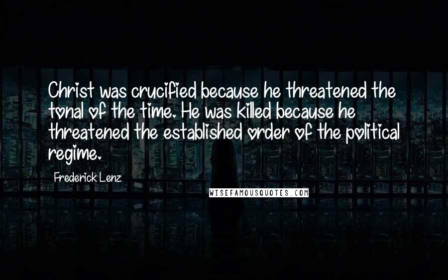 Frederick Lenz Quotes: Christ was crucified because he threatened the tonal of the time. He was killed because he threatened the established order of the political regime.