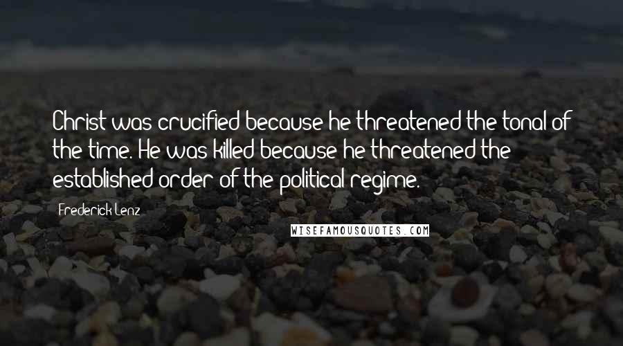 Frederick Lenz Quotes: Christ was crucified because he threatened the tonal of the time. He was killed because he threatened the established order of the political regime.