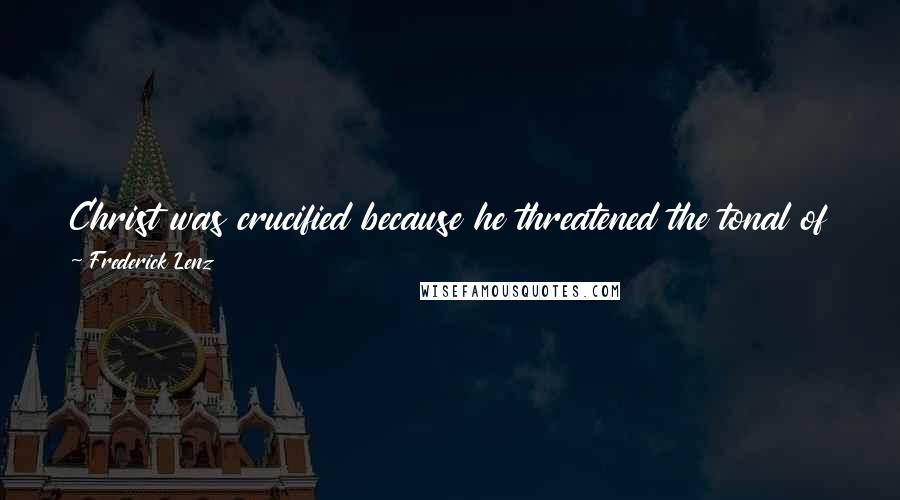 Frederick Lenz Quotes: Christ was crucified because he threatened the tonal of the time. He was killed because he threatened the established order of the political regime.