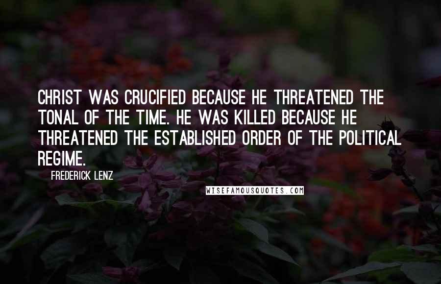 Frederick Lenz Quotes: Christ was crucified because he threatened the tonal of the time. He was killed because he threatened the established order of the political regime.