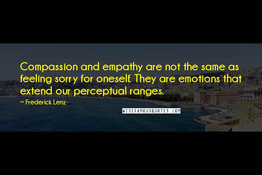 Frederick Lenz Quotes: Compassion and empathy are not the same as feeling sorry for oneself. They are emotions that extend our perceptual ranges.