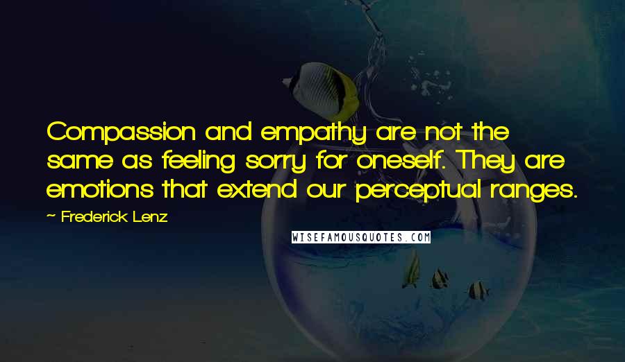 Frederick Lenz Quotes: Compassion and empathy are not the same as feeling sorry for oneself. They are emotions that extend our perceptual ranges.