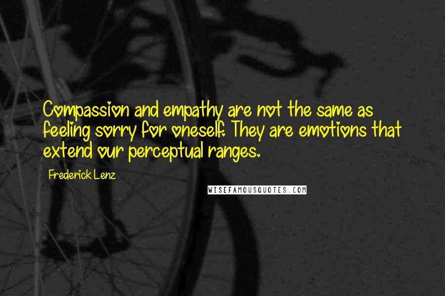 Frederick Lenz Quotes: Compassion and empathy are not the same as feeling sorry for oneself. They are emotions that extend our perceptual ranges.