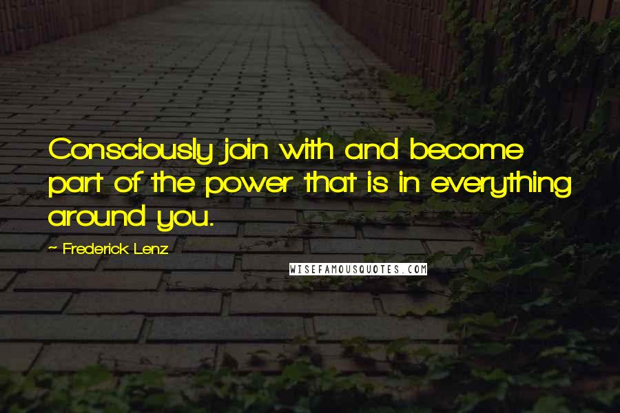 Frederick Lenz Quotes: Consciously join with and become part of the power that is in everything around you.