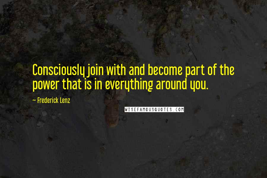 Frederick Lenz Quotes: Consciously join with and become part of the power that is in everything around you.