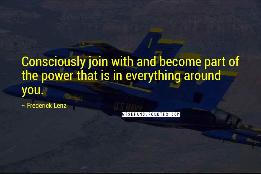 Frederick Lenz Quotes: Consciously join with and become part of the power that is in everything around you.