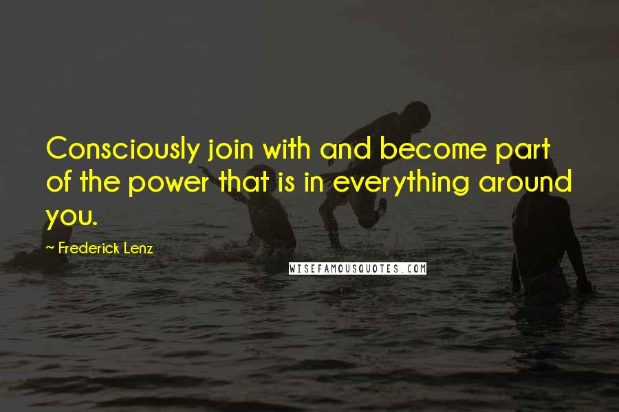 Frederick Lenz Quotes: Consciously join with and become part of the power that is in everything around you.