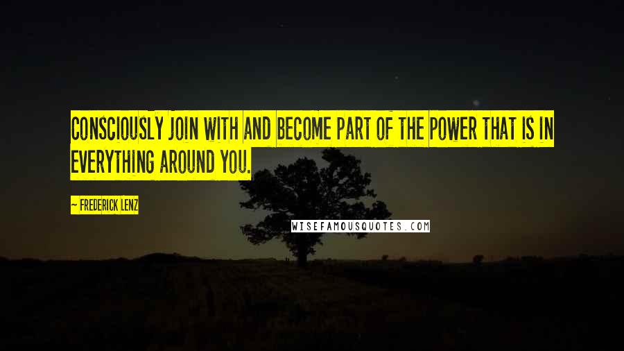 Frederick Lenz Quotes: Consciously join with and become part of the power that is in everything around you.