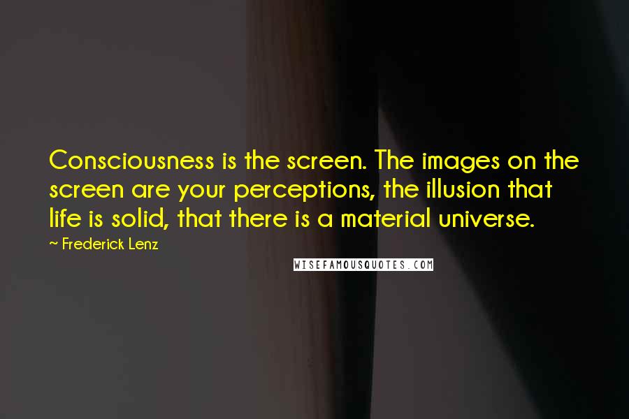 Frederick Lenz Quotes: Consciousness is the screen. The images on the screen are your perceptions, the illusion that life is solid, that there is a material universe.