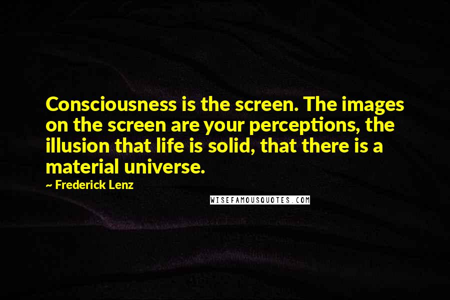 Frederick Lenz Quotes: Consciousness is the screen. The images on the screen are your perceptions, the illusion that life is solid, that there is a material universe.