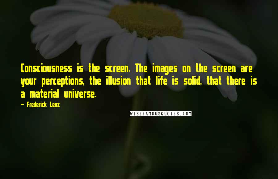 Frederick Lenz Quotes: Consciousness is the screen. The images on the screen are your perceptions, the illusion that life is solid, that there is a material universe.