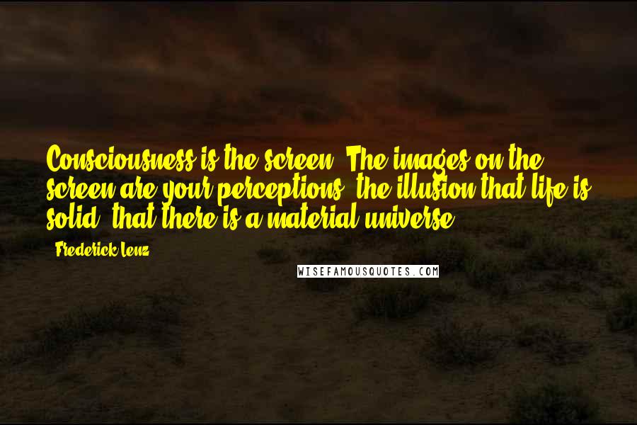 Frederick Lenz Quotes: Consciousness is the screen. The images on the screen are your perceptions, the illusion that life is solid, that there is a material universe.