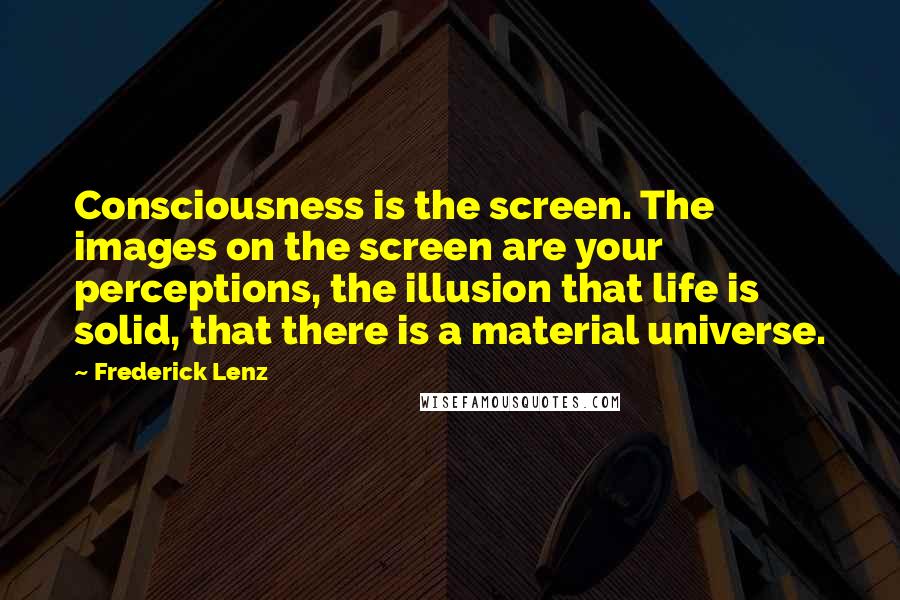 Frederick Lenz Quotes: Consciousness is the screen. The images on the screen are your perceptions, the illusion that life is solid, that there is a material universe.