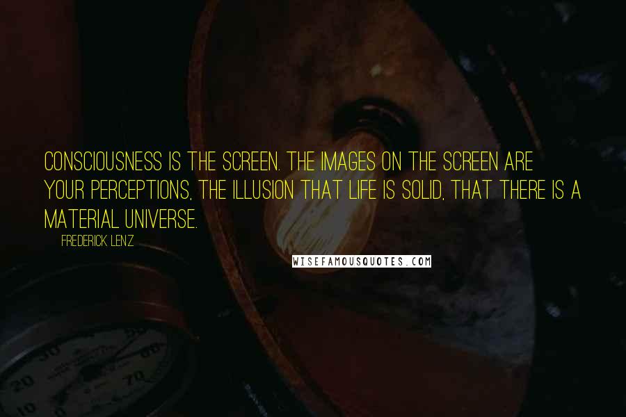 Frederick Lenz Quotes: Consciousness is the screen. The images on the screen are your perceptions, the illusion that life is solid, that there is a material universe.