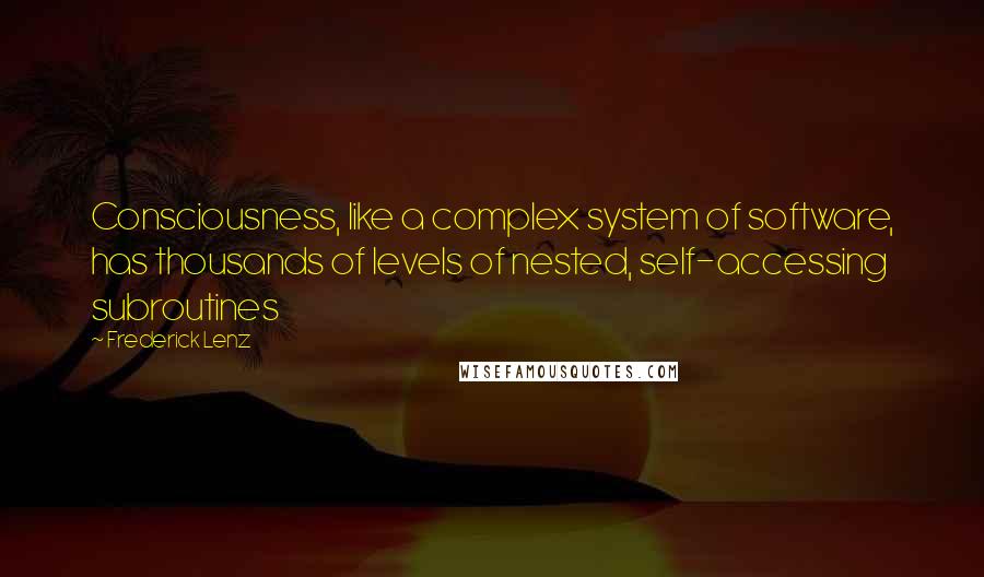 Frederick Lenz Quotes: Consciousness, like a complex system of software, has thousands of levels of nested, self-accessing subroutines