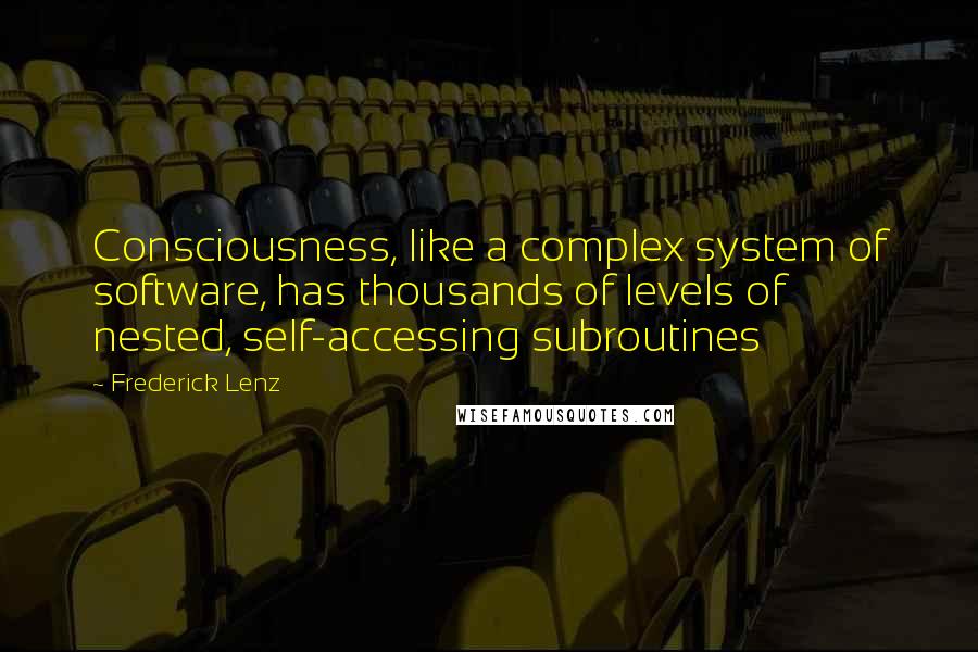 Frederick Lenz Quotes: Consciousness, like a complex system of software, has thousands of levels of nested, self-accessing subroutines
