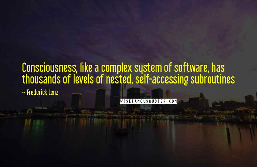 Frederick Lenz Quotes: Consciousness, like a complex system of software, has thousands of levels of nested, self-accessing subroutines