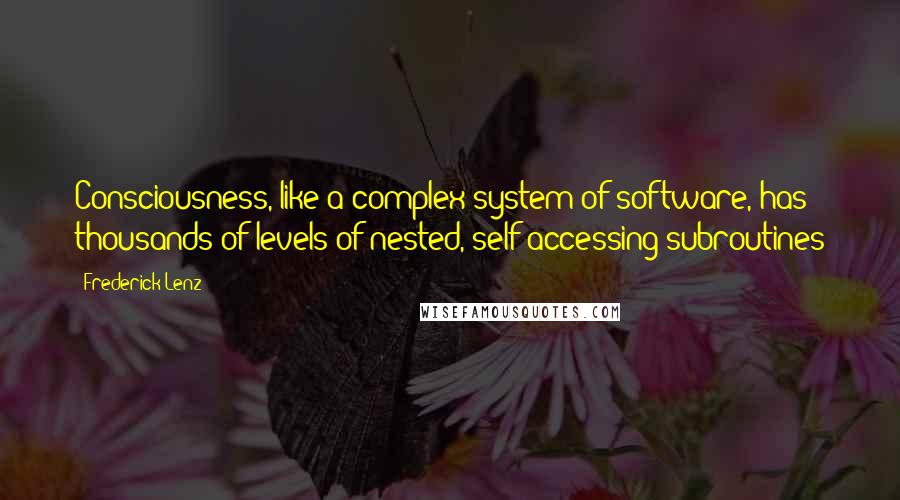 Frederick Lenz Quotes: Consciousness, like a complex system of software, has thousands of levels of nested, self-accessing subroutines