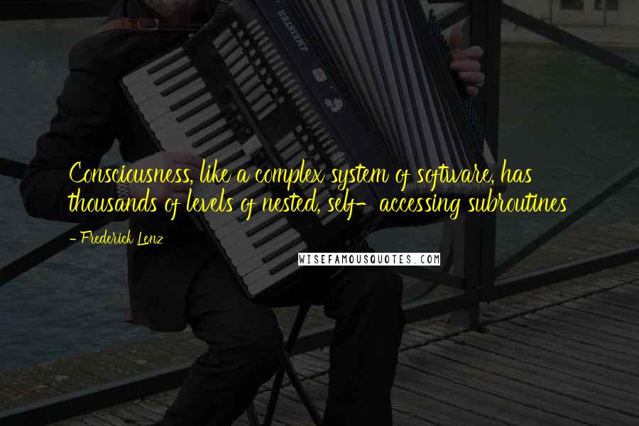 Frederick Lenz Quotes: Consciousness, like a complex system of software, has thousands of levels of nested, self-accessing subroutines