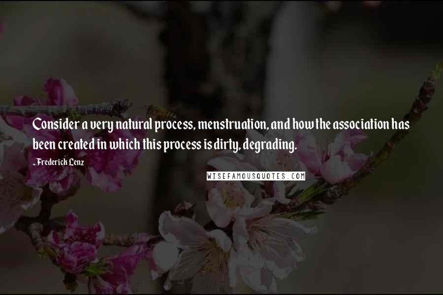 Frederick Lenz Quotes: Consider a very natural process, menstruation, and how the association has been created in which this process is dirty, degrading.