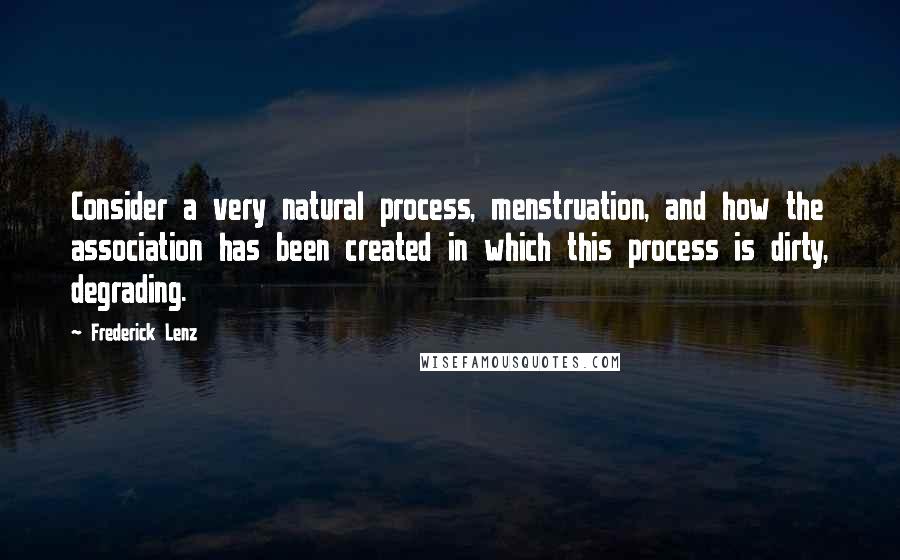 Frederick Lenz Quotes: Consider a very natural process, menstruation, and how the association has been created in which this process is dirty, degrading.