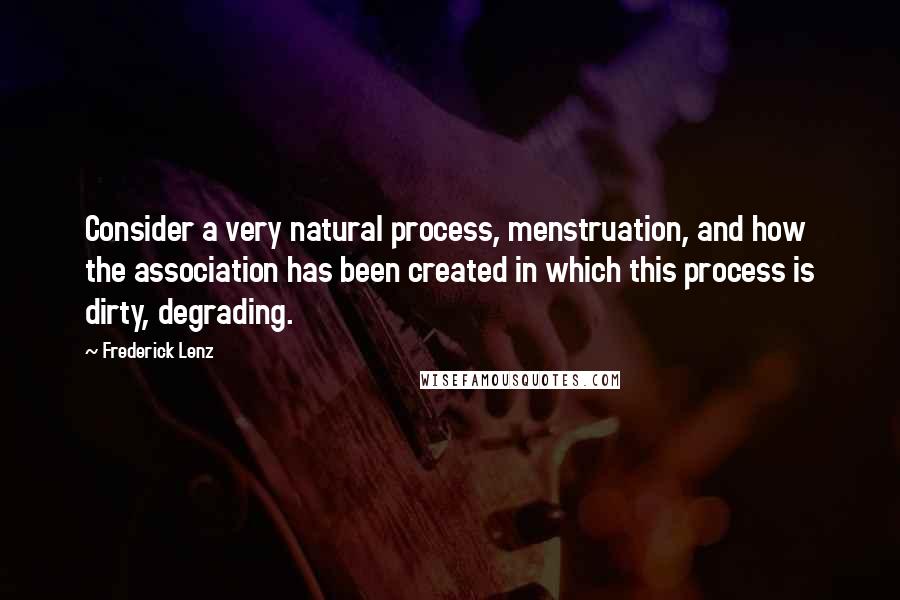Frederick Lenz Quotes: Consider a very natural process, menstruation, and how the association has been created in which this process is dirty, degrading.