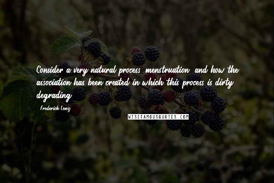 Frederick Lenz Quotes: Consider a very natural process, menstruation, and how the association has been created in which this process is dirty, degrading.