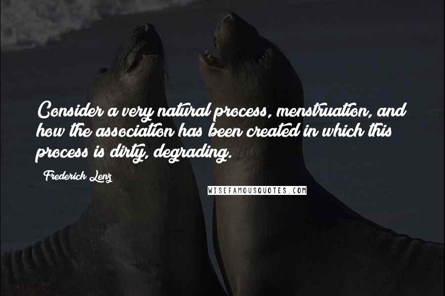 Frederick Lenz Quotes: Consider a very natural process, menstruation, and how the association has been created in which this process is dirty, degrading.