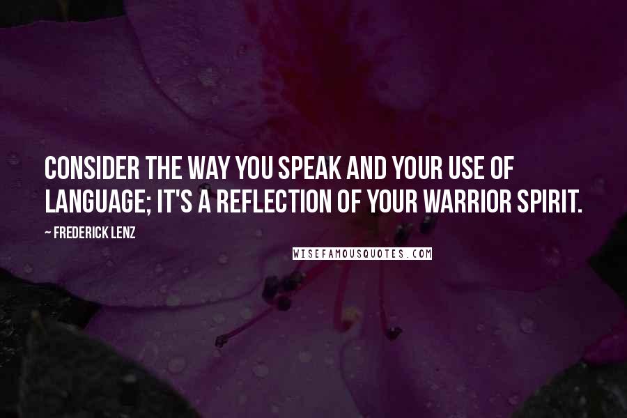 Frederick Lenz Quotes: Consider the way you speak and your use of language; it's a reflection of your warrior spirit.