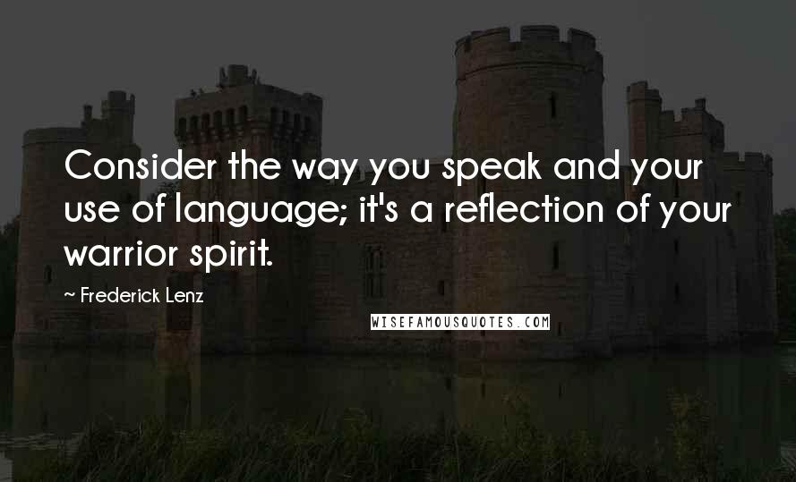 Frederick Lenz Quotes: Consider the way you speak and your use of language; it's a reflection of your warrior spirit.