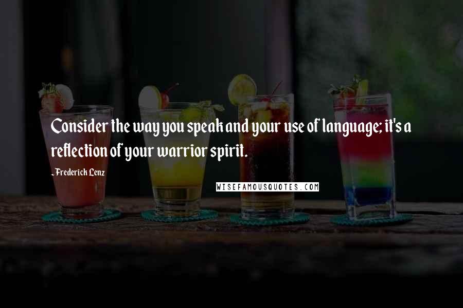 Frederick Lenz Quotes: Consider the way you speak and your use of language; it's a reflection of your warrior spirit.