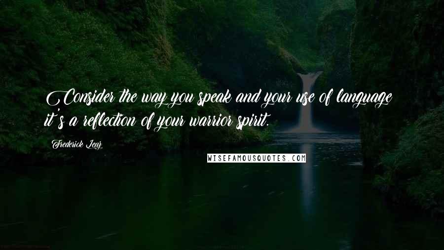 Frederick Lenz Quotes: Consider the way you speak and your use of language; it's a reflection of your warrior spirit.