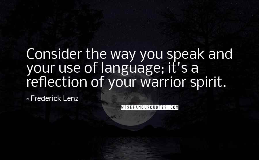 Frederick Lenz Quotes: Consider the way you speak and your use of language; it's a reflection of your warrior spirit.