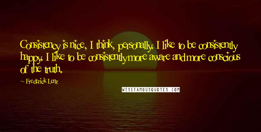 Frederick Lenz Quotes: Consistency is nice, I think, personally. I like to be consistently happy. I like to be consistently more aware and more conscious of the truth.