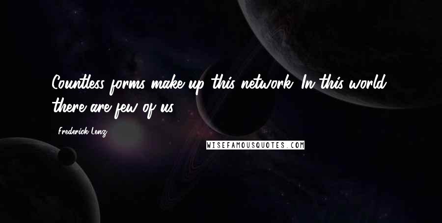 Frederick Lenz Quotes: Countless forms make up this network. In this world, there are few of us.