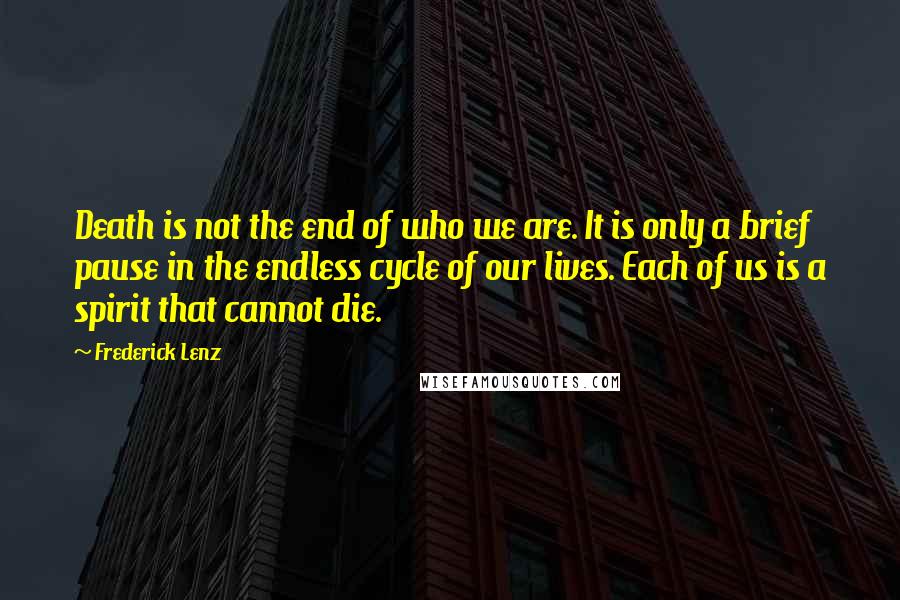 Frederick Lenz Quotes: Death is not the end of who we are. It is only a brief pause in the endless cycle of our lives. Each of us is a spirit that cannot die.