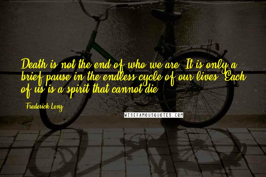 Frederick Lenz Quotes: Death is not the end of who we are. It is only a brief pause in the endless cycle of our lives. Each of us is a spirit that cannot die.