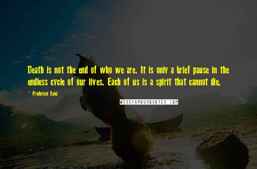 Frederick Lenz Quotes: Death is not the end of who we are. It is only a brief pause in the endless cycle of our lives. Each of us is a spirit that cannot die.