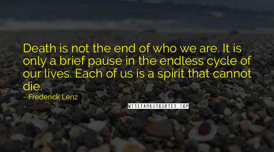 Frederick Lenz Quotes: Death is not the end of who we are. It is only a brief pause in the endless cycle of our lives. Each of us is a spirit that cannot die.