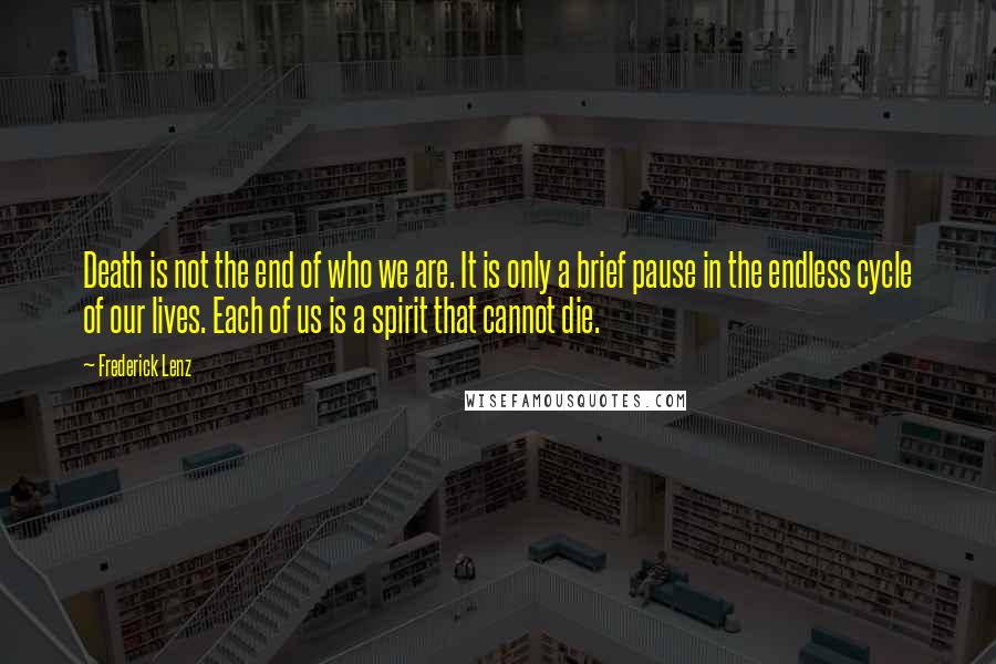 Frederick Lenz Quotes: Death is not the end of who we are. It is only a brief pause in the endless cycle of our lives. Each of us is a spirit that cannot die.