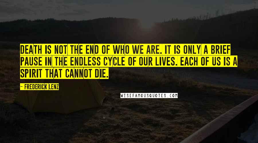 Frederick Lenz Quotes: Death is not the end of who we are. It is only a brief pause in the endless cycle of our lives. Each of us is a spirit that cannot die.