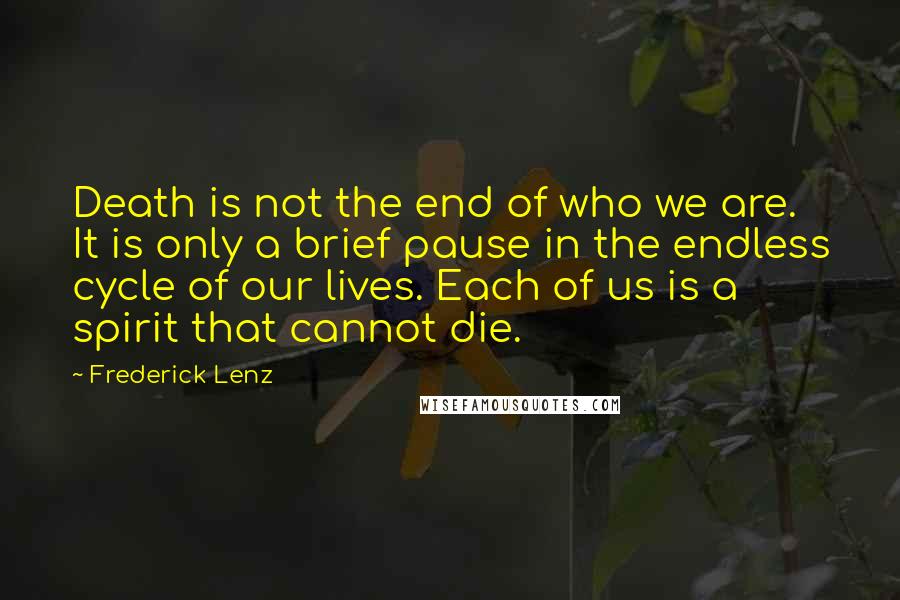 Frederick Lenz Quotes: Death is not the end of who we are. It is only a brief pause in the endless cycle of our lives. Each of us is a spirit that cannot die.