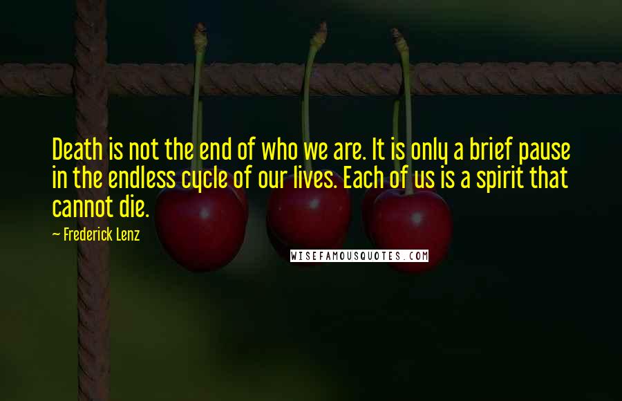 Frederick Lenz Quotes: Death is not the end of who we are. It is only a brief pause in the endless cycle of our lives. Each of us is a spirit that cannot die.
