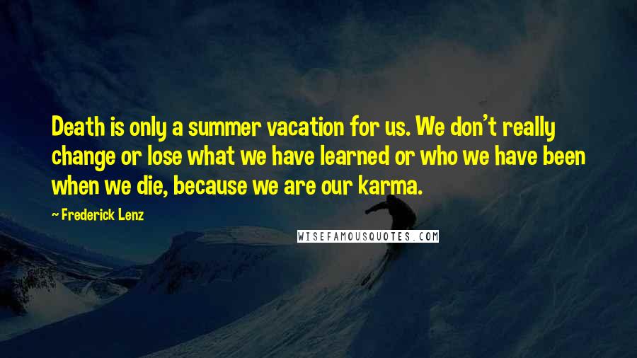 Frederick Lenz Quotes: Death is only a summer vacation for us. We don't really change or lose what we have learned or who we have been when we die, because we are our karma.