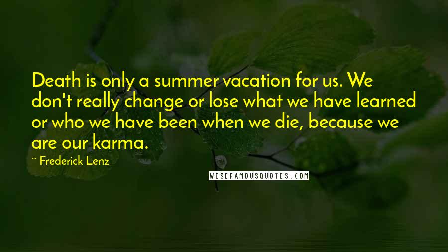 Frederick Lenz Quotes: Death is only a summer vacation for us. We don't really change or lose what we have learned or who we have been when we die, because we are our karma.